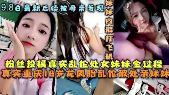 【后续被母亲发现】破处处女妹妹全过程后续 乱伦妹妹中途被买菜回家母亲发现。